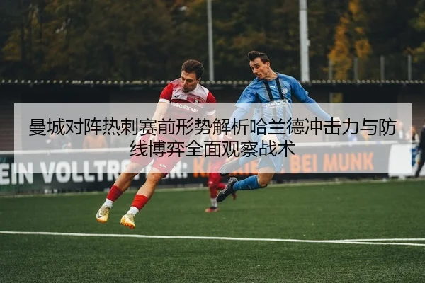 曼城对阵热刺赛前形势解析哈兰德冲击力与防线博弈全面观察战术